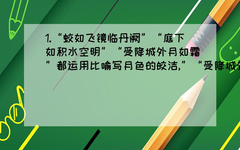 1.“蛟如飞镜临丹阙”“庭下如积水空明”“受降城外月如霜”都运用比喻写月色的皎洁,”“受降城外月如霜”在描写月色皎洁的同时又营造了一种（ ）的气氛,表达了（ ）的情感.2.“四月