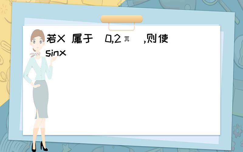 若X 属于（0,2π）,则使sinx