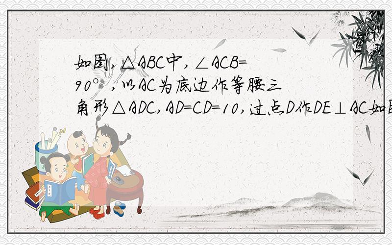 如图,△ABC中,∠ACB=90°,以AC为底边作等腰三角形△ADC,AD=CD=10,过点D作DE⊥AC如图,△ABC中,∠ACB＝90°,以AC为底边作等腰三角形△ADC,AD=CD=10,过点D作DE⊥AC,垂足为F,DE与AB相交于点E,连接CE.(1)求证：AE=CE=