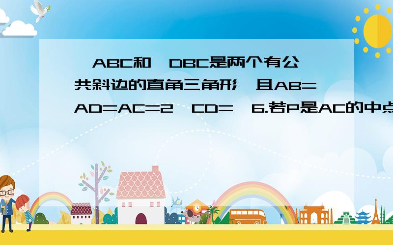 △ABC和△DBC是两个有公共斜边的直角三角形,且AB=AD=AC=2,CD=√6.若P是AC的中点,求二面角P-BD-C的正切值        计算可以不用说,能详细讲讲思路么?