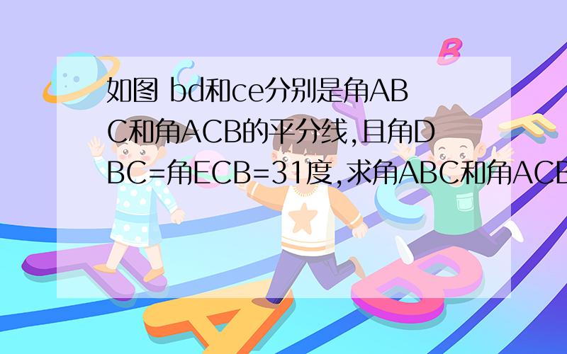 如图 bd和ce分别是角ABC和角ACB的平分线,且角DBC=角ECB=31度,求角ABC和角ACB的度数,它们相等吗?