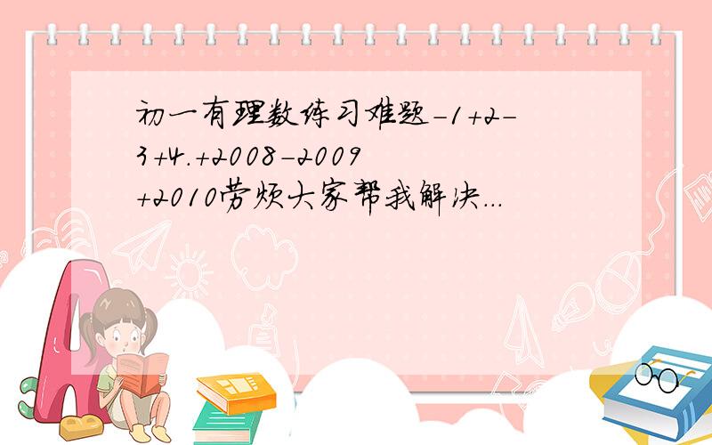 初一有理数练习难题-1+2-3+4.+2008-2009+2010劳烦大家帮我解决...