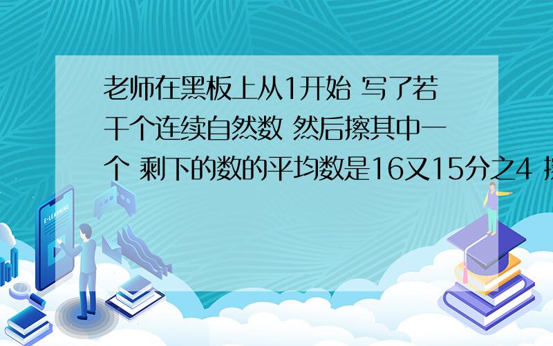 老师在黑板上从1开始 写了若干个连续自然数 然后擦其中一个 剩下的数的平均数是16又15分之4 擦掉的自然数老师在黑板上从1开始 写了若干个连续自然数 然后擦掉其中一个 剩下的数的平均