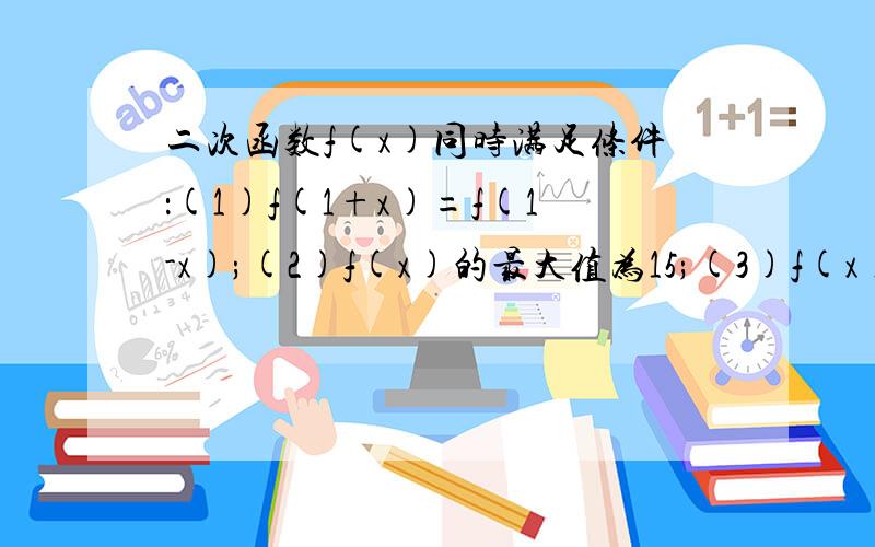 二次函数f(x)同时满足条件：(1)f(1+x)=f(1-x);(2)f(x)的最大值为15;(3)f(x)=0的两根立方和为32.求f(x)；若x属于[-1,4],求f(x)的最值；求f(x)在区间[m,m+2]上的最小值