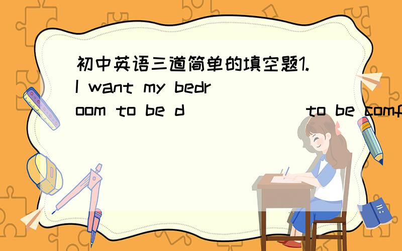 初中英语三道简单的填空题1.I want my bedroom to be d______ to be comfortable.2.You should wear some thick clothes to _________（抵挡）cold air on cold days.3.I stay there for m_______ than two months.