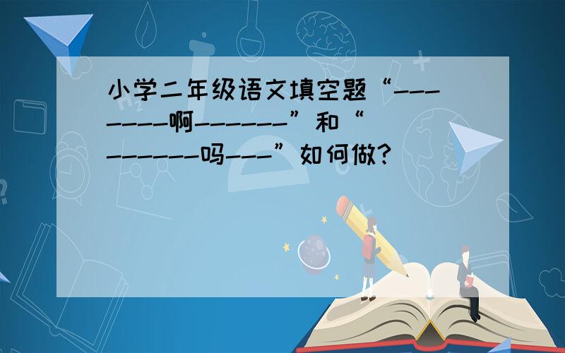 小学二年级语文填空题“-------啊------”和“------吗---”如何做?