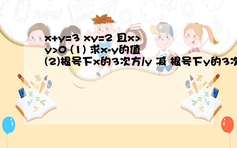 x+y=3 xy=2 且x>y>0 (1) 求x-y的值(2)根号下x的3次方/y 减 根号下y的3次方/x 的值