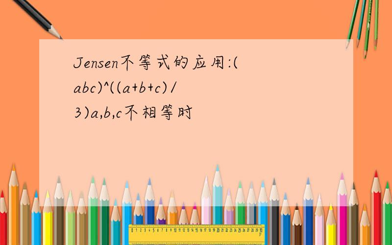 Jensen不等式的应用:(abc)^((a+b+c)/3)a,b,c不相等时