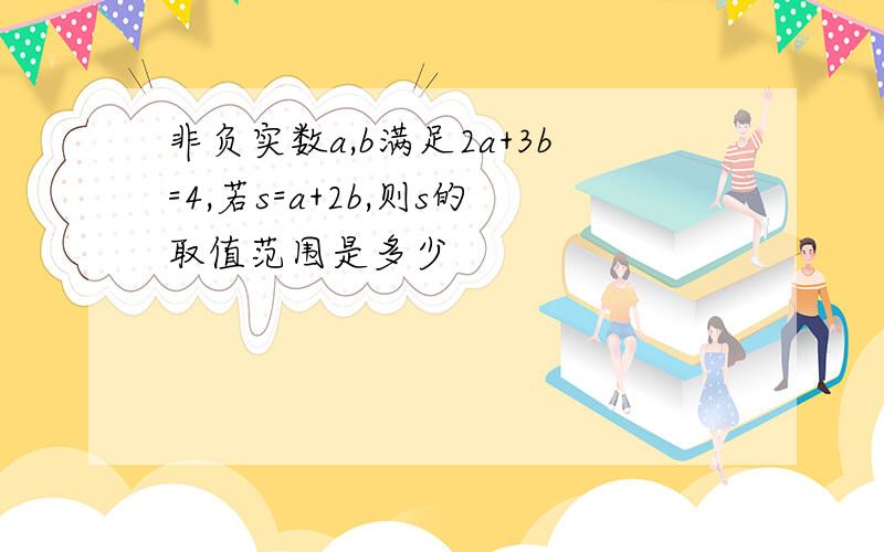 非负实数a,b满足2a+3b=4,若s=a+2b,则s的取值范围是多少