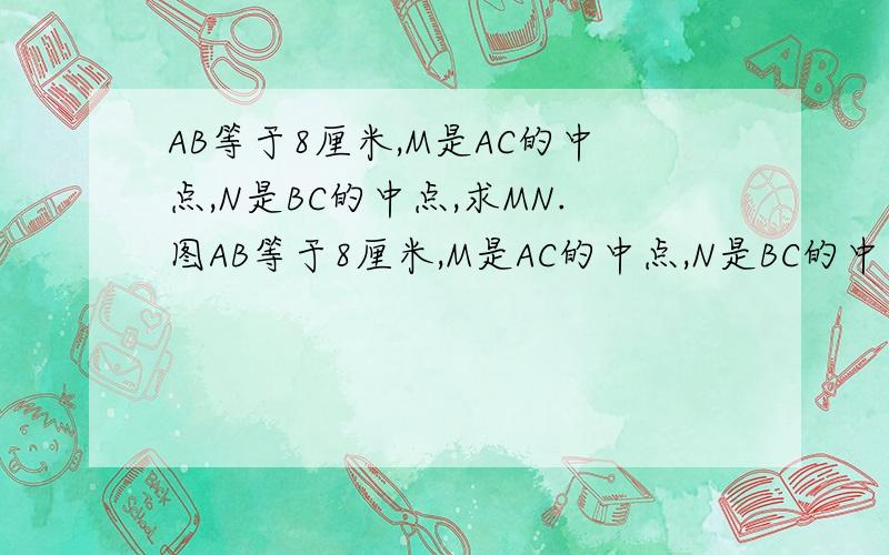 AB等于8厘米,M是AC的中点,N是BC的中点,求MN.图AB等于8厘米,M是AC的中点,N是BC的中点,求MN.图 A------------------------M------B----------N---------C