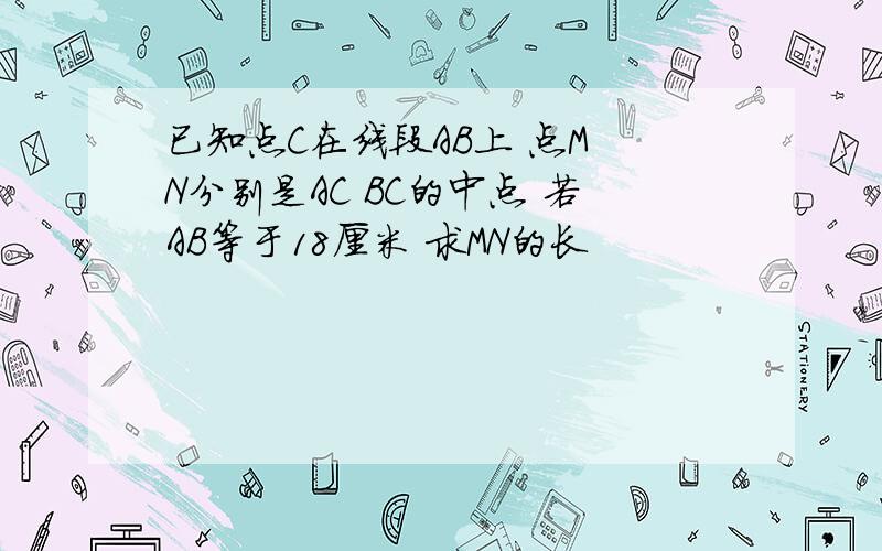 已知点C在线段AB上 点M N分别是AC BC的中点 若AB等于18厘米 求MN的长