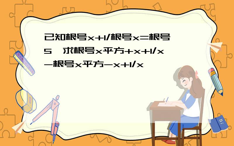 已知根号x+1/根号x=根号5,求根号x平方+x+1/x-根号x平方-x+1/x