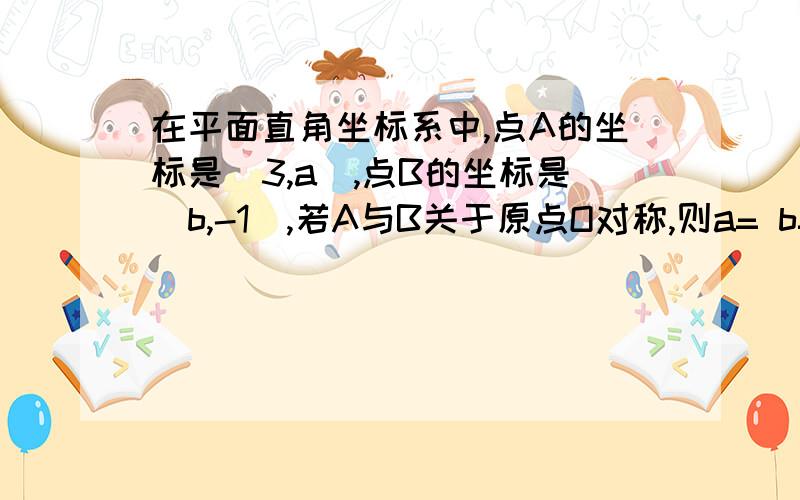 在平面直角坐标系中,点A的坐标是(3,a),点B的坐标是(b,-1),若A与B关于原点O对称,则a= b=?