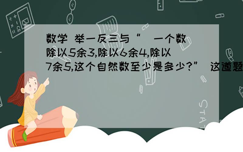 数学 举一反三与“  一个数除以5余3,除以6余4,除以7余5,这个自然数至少是多少?” 这道题相似的题有哪些?最好附答案谢谢!我是六年级的，明天就考广大附中了，找点数学题来训练一下！！