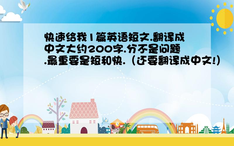 快速给我1篇英语短文.翻译成中文大约200字.分不是问题.最重要是短和快.（还要翻译成中文!）