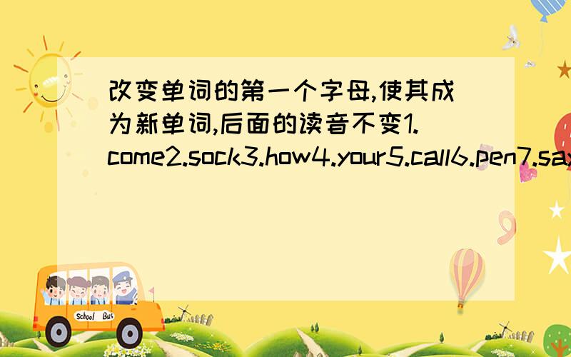 改变单词的第一个字母,使其成为新单词,后面的读音不变1.come2.sock3.how4.your5.call6.pen7.say8.dear9.ring10.get11.run12.cook13.sell14.found15.go16.kindLi:come——some