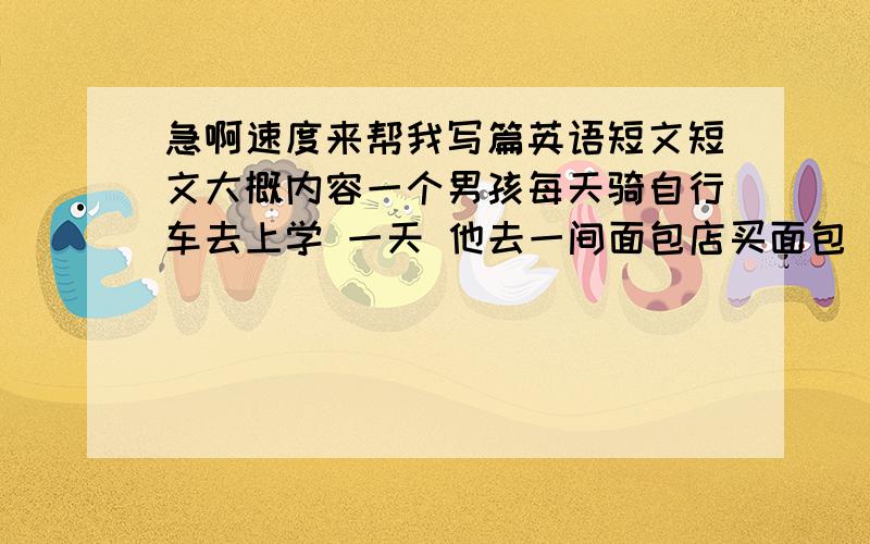 急啊速度来帮我写篇英语短文短文大概内容一个男孩每天骑自行车去上学 一天 他去一间面包店买面包 就把单车放在勒门口 .而买玩面包出来时却发现单车被偷勒!