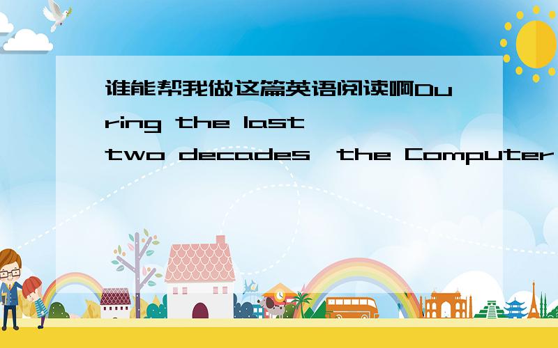 谁能帮我做这篇英语阅读啊During the last two decades,the Computer Revolution has been changing the world.More and more aspects of our daily existence are influenced in some way by them.The person who is a computer illiterate（文盲） so