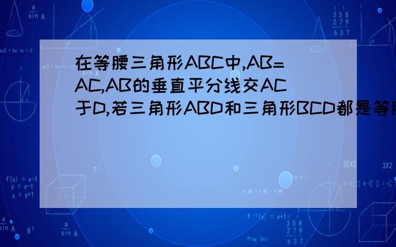 在等腰三角形ABC中,AB=AC,AB的垂直平分线交AC于D,若三角形ABD和三角形BCD都是等腰三角形,则角A等于