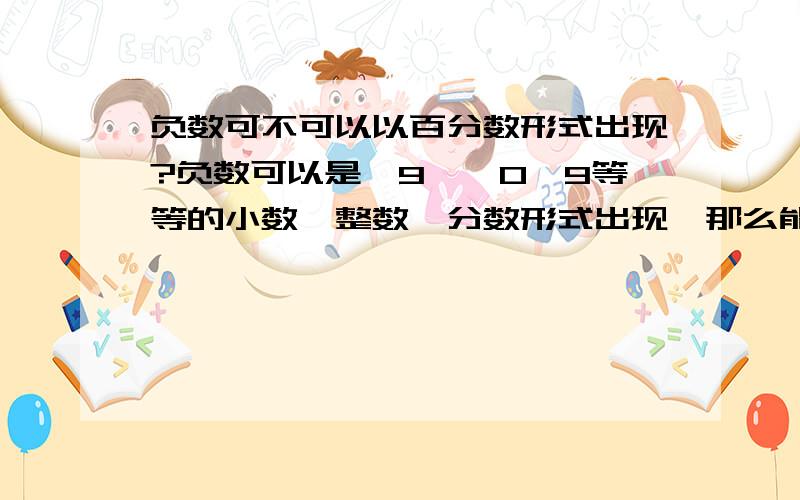 负数可不可以以百分数形式出现?负数可以是—9、—0,9等等的小数、整数、分数形式出现,那么能不能以百分数的形式出现.请不要讲转化,我的意思是能不能直接将百分数写成负数,比如—1%.