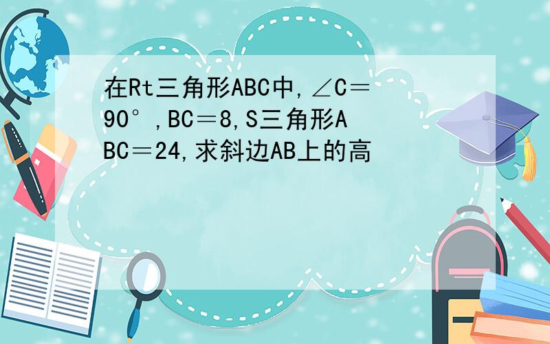 在Rt三角形ABC中,∠C＝90°,BC＝8,S三角形ABC＝24,求斜边AB上的高