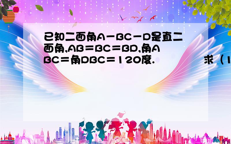 已知二面角A－BC－D是直二面角,AB＝BC＝BD,角ABC＝角DBC＝120度.              求（1）AD与BC的夹角.                               （2）AD与面DBC的夹角.                          （3）二面角A－BD－C的正切值.