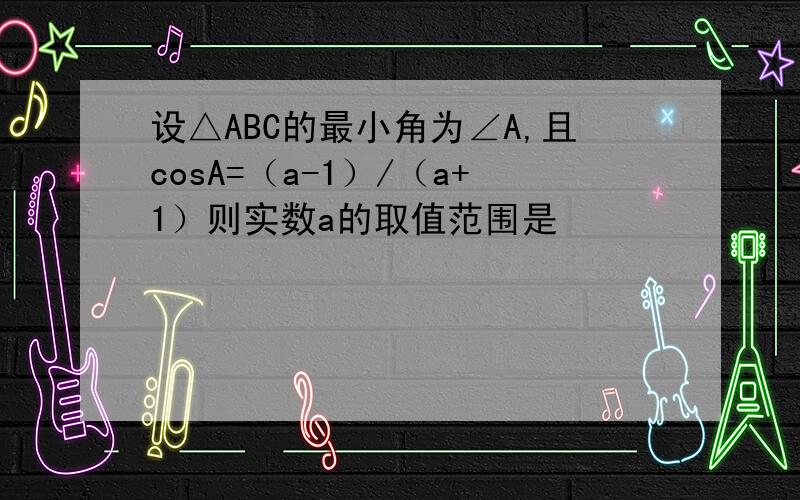 设△ABC的最小角为∠A,且cosA=（a-1）/（a+1）则实数a的取值范围是