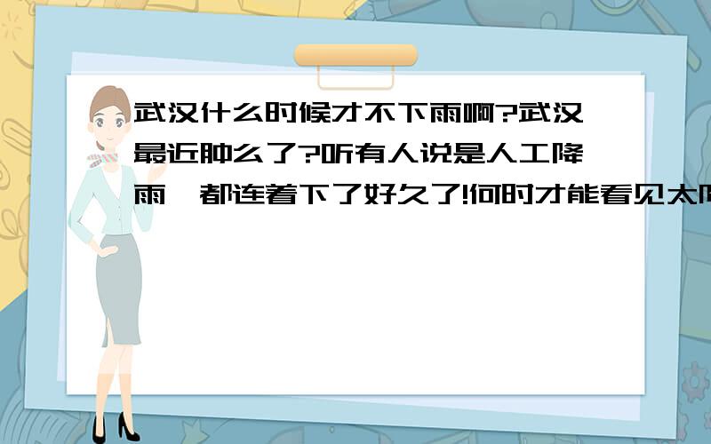 武汉什么时候才不下雨啊?武汉最近肿么了?听有人说是人工降雨,都连着下了好久了!何时才能看见太阳啊!就是阴天也比下雨强多了啊!