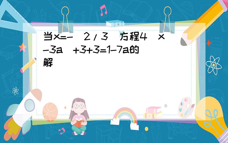 当x=-（2/3）方程4（x-3a）+3+3=1-7a的解