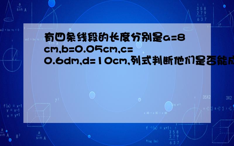 有四条线段的长度分别是a=8cm,b=0.05cm,c=0.6dm,d=10cm,列式判断他们是否能成比例线段看清是列式·····我想证明一下我写的对不对·