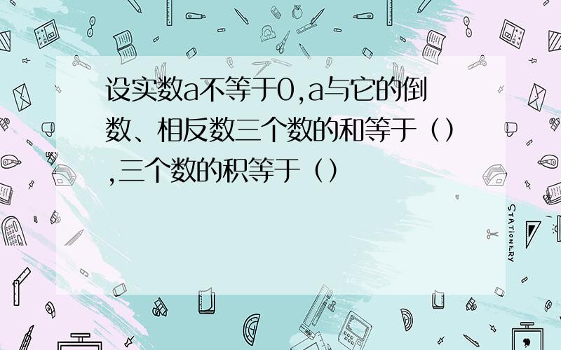 设实数a不等于0,a与它的倒数、相反数三个数的和等于（）,三个数的积等于（）