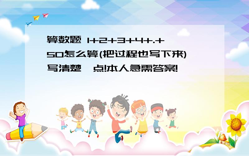 算数题 1+2+3+4+.+50怎么算(把过程也写下来)写清楚一点!本人急需答案!