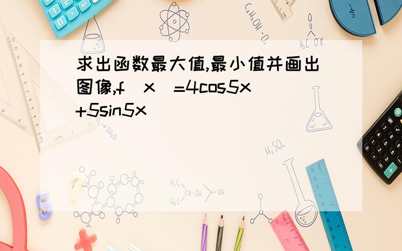 求出函数最大值,最小值并画出图像,f(x)=4cos5x+5sin5x