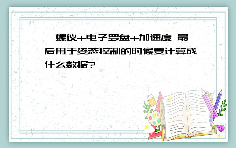 陀螺仪+电子罗盘+加速度 最后用于姿态控制的时候要计算成什么数据?