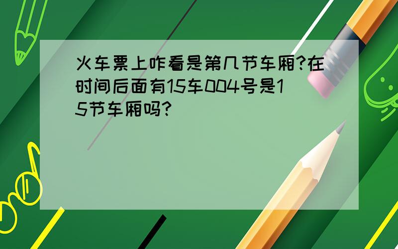 火车票上咋看是第几节车厢?在时间后面有15车004号是15节车厢吗?