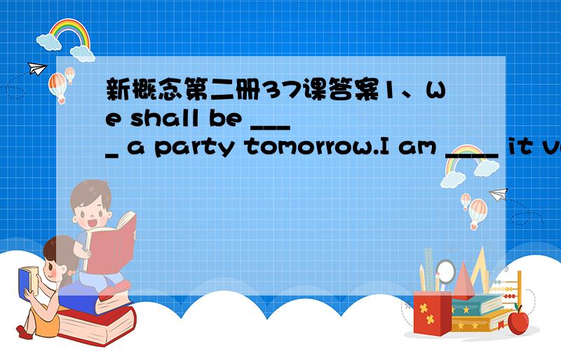 新概念第二册37课答案1、We shall be ____ a party tomorrow.I am ____ it very much.2、____!You nearly knocked that jug over 3、That say he is very famous.I shall ___ him ____ in 'Who's Who'.4、The students' union ____ an interesting debate