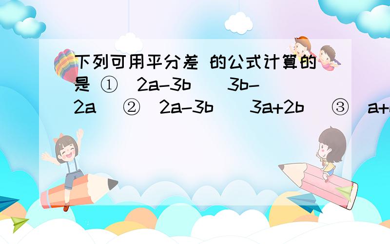 下列可用平分差 的公式计算的是 ①（2a-3b）（3b-2a） ②（2a-3b）（3a+2b） ③（a+b+c）（a-b-c）④（a+b-c）（c-b-a）