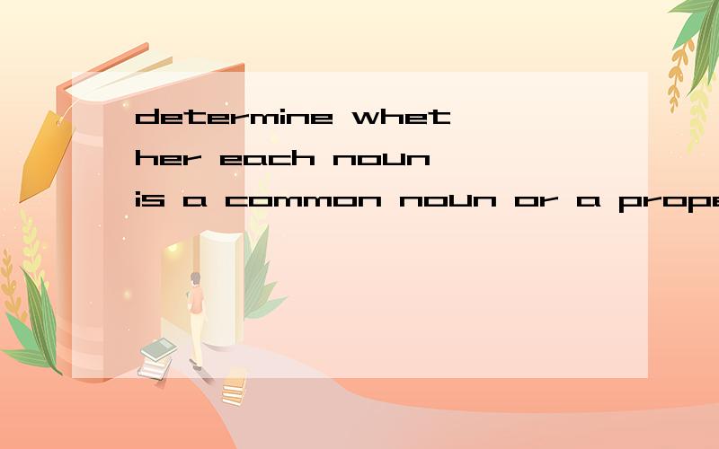 determine whether each noun is a common noun or a proper noun.if the noun is common ,write'commonnoun'on the line.if the noun is proper,re-erite the noun on the line using correct capitalization.example:watefall(common noun) niagara falls(NiagaraFall