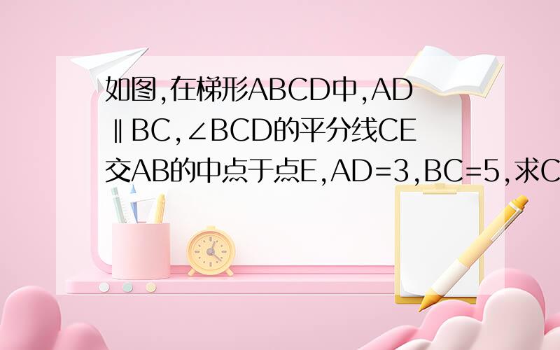 如图,在梯形ABCD中,AD‖BC,∠BCD的平分线CE交AB的中点于点E,AD=3,BC=5,求CD的长.