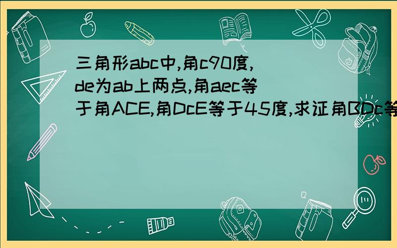 三角形abc中,角c90度,de为ab上两点,角aec等于角ACE,角DcE等于45度,求证角BDc等于角BCD?大哥大姐们!冮湖救急!