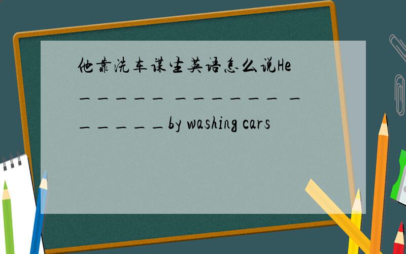 他靠洗车谋生英语怎么说He _____ ______ ______by washing cars