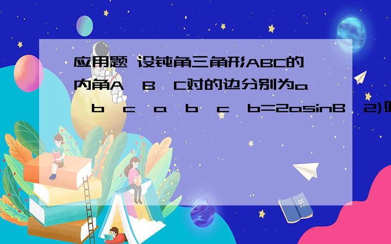 应用题 设钝角三角形ABC的内角A、B、C对的边分别为a、b、c,a>b>c,b=2asinB,2)呢？已知函数F(X)=1-3(X-1)+3(X-1)的平方-(X-1)的三次方则F的负一次方（8）+F（1）=