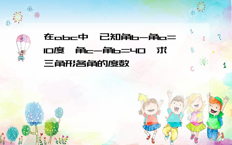 在abc中,已知角b-角a=10度,角c-角b=40,求三角形各角的度数