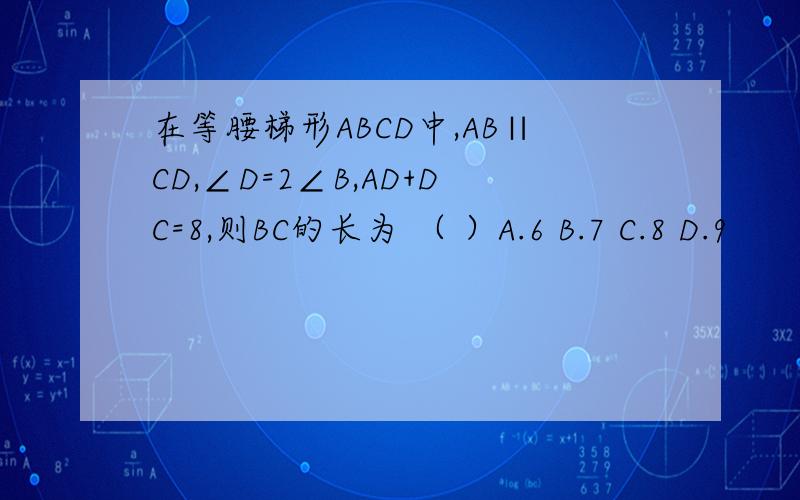 在等腰梯形ABCD中,AB∥CD,∠D=2∠B,AD+DC=8,则BC的长为 （ ）A.6 B.7 C.8 D.9