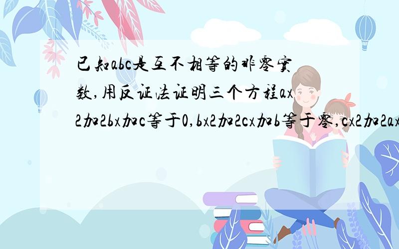 已知abc是互不相等的非零实数,用反证法证明三个方程ax2加2bx加c等于0,bx2加2cx加b等于零,cx2加2ax加b等于零,至少有一个方程有两个相异实根