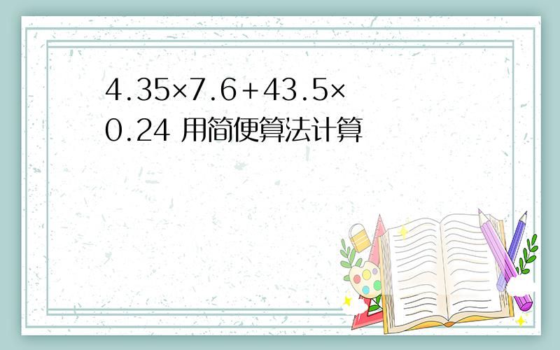 4.35×7.6＋43.5×0.24 用简便算法计算