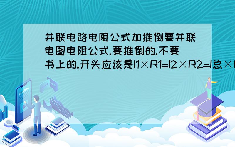 并联电路电阻公式加推倒要并联电图电阻公式.要推倒的.不要书上的.开头应该是I1×R1=I2×R2=I总×R总.后面推的忘了.麻烦大家帮忙推一下.拜托了