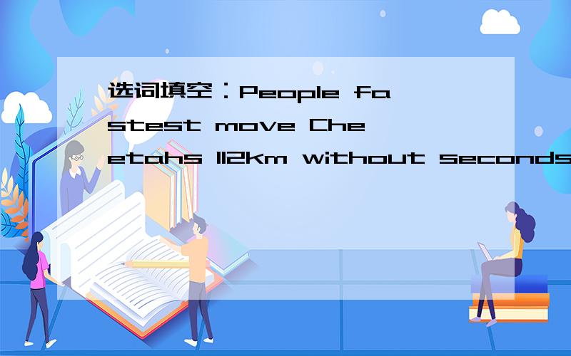 选词填空：People fastest move Cheetahs 112km without seconds Sharks per sailfish animals 109km1.can.very fast in cars or boats,but.can move very fast on land or in the water.machines.2．The.people can run l00 min 9.78..3．.are the best runners