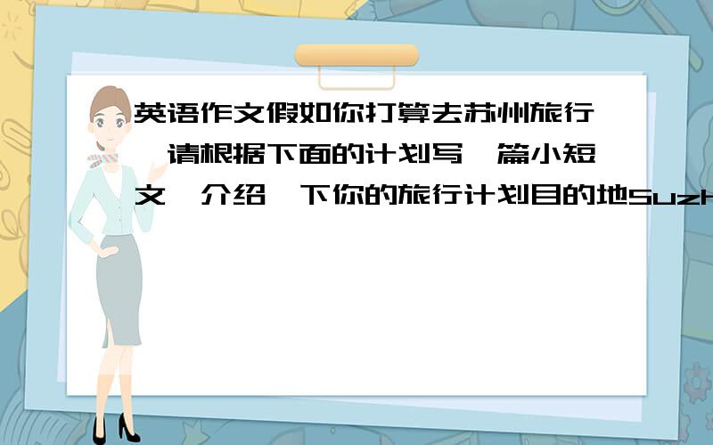 英语作文假如你打算去苏州旅行,请根据下面的计划写一篇小短文,介绍一下你的旅行计划目的地Suzhou 时间July 21st--July 28th,2009交通工具By plane 和谁一起My parents,my cousin Lin Guang携带物品A map,clothe