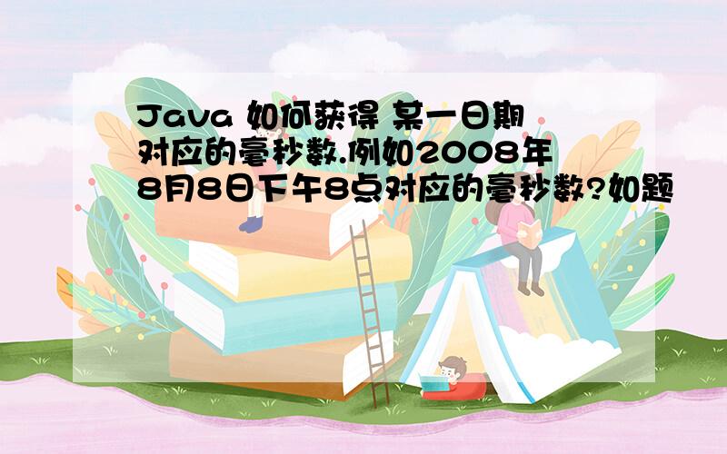 Java 如何获得 某一日期对应的毫秒数.例如2008年8月8日下午8点对应的毫秒数?如题